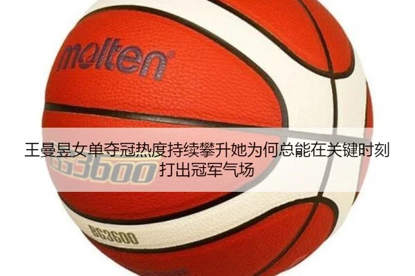 王曼昱女单夺冠热度持续攀升她为何总能在关键时刻打出冠军气场